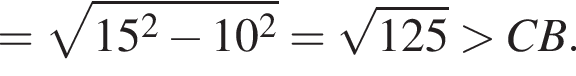 = ко­рень из: на­ча­ло ар­гу­мен­та: 15 в квад­ра­те минус 10 в квад­ра­те конец ар­гу­мен­та = ко­рень из: на­ча­ло ар­гу­мен­та: 125 конец ар­гу­мен­та боль­ше CB.