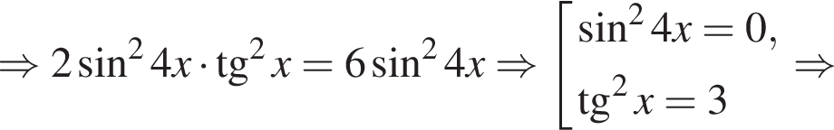 \Rightarrow 2 синус в квадрате 4x умножить на тангенс в квадрате x = 6 синус в квадрате 4x \Rightarrow совокупность выражений синус в квадрате 4x=0, тангенс в квадрате x = 3 конец совокупности . \Rightarrow