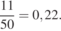 дробь: числитель: 11, знаменатель: 50 конец дроби = 0,22.