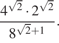  дробь: чис­ли­тель: 4 в сте­пе­ни левая круг­лая скоб­ка ко­рень из: на­ча­ло ар­гу­мен­та: 2 конец ар­гу­мен­та пра­вая круг­лая скоб­ка умно­жить на 2 в сте­пе­ни левая круг­лая скоб­ка ко­рень из: на­ча­ло ар­гу­мен­та: 2 конец ар­гу­мен­та пра­вая круг­лая скоб­ка , зна­ме­на­тель: 8 в сте­пе­ни левая круг­лая скоб­ка ко­рень из: на­ча­ло ар­гу­мен­та: 2 конец ар­гу­мен­та плюс 1 пра­вая круг­лая скоб­ка конец дроби . 