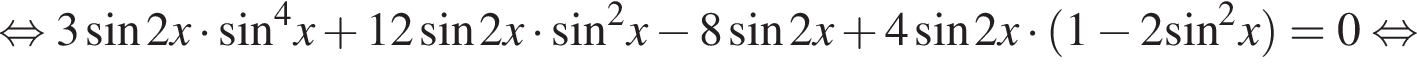  рав­но­силь­но 3 синус 2x умно­жить на синус в сте­пе­ни левая круг­лая скоб­ка 4 пра­вая круг­лая скоб­ка x плюс 12 синус 2x умно­жить на синус в квад­ра­те x минус 8 синус 2x плюс 4 синус 2x умно­жить на левая круг­лая скоб­ка 1 минус 2 синус в квад­ра­те x пра­вая круг­лая скоб­ка =0 рав­но­силь­но 