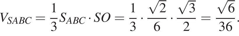 V_SABC= дробь: числитель: 1, знаменатель: 3 конец дроби S_ABC умножить на SO = дробь: числитель: 1, знаменатель: 3 конец дроби умножить на дробь: числитель: корень из 2 }6 умножить на дробь: числитель: корень из 3 , знаменатель: 2 конец дроби = дробь: числитель: корень из { 6, знаменатель: , конец дроби знаменатель: 36 конец дроби .