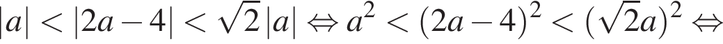 \abs a мень­ше \abs2a минус 4 мень­ше ко­рень из 2 \abs a рав­но­силь­но a в квад­ра­те мень­ше левая круг­лая скоб­ка 2a минус 4 пра­вая круг­лая скоб­ка в квад­ра­те мень­ше левая круг­лая скоб­ка ко­рень из 2 a пра­вая круг­лая скоб­ка в квад­ра­те рав­но­силь­но 