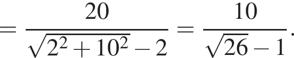 = дробь: числитель: 20, знаменатель: корень из: начало аргумента: 2 в квадрате плюс 10 в квадрате конец аргумента минус 2 конец дроби = дробь: числитель: 10, знаменатель: корень из: начало аргумента: 26 конец аргумента минус 1 конец дроби .