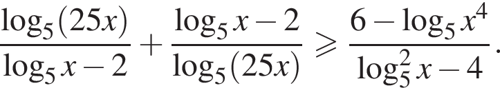  дробь: чис­ли­тель: ло­га­рифм по ос­но­ва­нию 5 левая круг­лая скоб­ка 25x пра­вая круг­лая скоб­ка , зна­ме­на­тель: ло­га­рифм по ос­но­ва­нию 5 x минус 2 конец дроби плюс дробь: чис­ли­тель: ло­га­рифм по ос­но­ва­нию 5 x минус 2, зна­ме­на­тель: ло­га­рифм по ос­но­ва­нию 5 левая круг­лая скоб­ка 25x пра­вая круг­лая скоб­ка конец дроби боль­ше или равно дробь: чис­ли­тель: 6 минус ло­га­рифм по ос­но­ва­нию 5 x в сте­пе­ни 4 , зна­ме­на­тель: ло­га­рифм по ос­но­ва­нию 5 в квад­ра­те x минус 4 конец дроби . 
