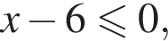 x минус 6 мень­ше или равно 0,