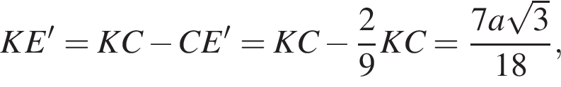 KE'=KC минус CE'=KC минус дробь: чис­ли­тель: 2, зна­ме­на­тель: 9 конец дроби KC= дробь: чис­ли­тель: 7a ко­рень из: на­ча­ло ар­гу­мен­та: 3 конец ар­гу­мен­та , зна­ме­на­тель: 18 конец дроби , 
