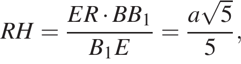  RH= дробь: чис­ли­тель: ER умно­жить на BB_1, зна­ме­на­тель: B_1E конец дроби = дробь: чис­ли­тель: a ко­рень из: на­ча­ло ар­гу­мен­та: 5 конец ар­гу­мен­та , зна­ме­на­тель: 5 конец дроби , 
