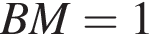 BM=1