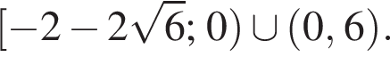  левая квад­рат­ная скоб­ка минус 2 минус 2 ко­рень из 6 ;0 пра­вая круг­лая скоб­ка \cup левая круг­лая скоб­ка 0,6 пра­вая круг­лая скоб­ка .