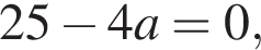 25 минус 4a=0,