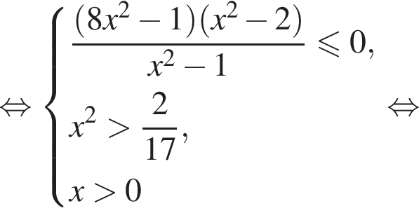 рав­но­силь­но си­сте­ма вы­ра­же­ний дробь: чис­ли­тель: левая круг­лая скоб­ка 8x в квад­ра­те минус 1 пра­вая круг­лая скоб­ка левая круг­лая скоб­ка x в квад­ра­те минус 2 пра­вая круг­лая скоб­ка , зна­ме­на­тель: x в квад­ра­те минус 1 конец дроби мень­ше или равно 0,x в квад­ра­те боль­ше дробь: чис­ли­тель: 2, зна­ме­на­тель: 17 конец дроби ,x боль­ше 0 конец си­сте­мы . рав­но­силь­но 