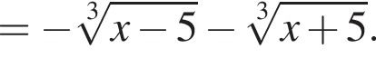 = минус ко­рень 3 сте­пе­ни из: на­ча­ло ар­гу­мен­та: x минус 5 конец ар­гу­мен­та минус ко­рень 3 сте­пе­ни из: на­ча­ло ар­гу­мен­та: x плюс 5 конец ар­гу­мен­та .