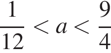 дробь: числитель: 1, знаменатель: 12 конец дроби меньше a меньше дробь: числитель: 9, знаменатель: 4 конец дроби