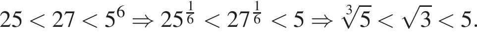 25 мень­ше 27 мень­ше 5 в сте­пе­ни 6 \Rightarrow 25 в сте­пе­ни д робь: чис­ли­тель: 1, зна­ме­на­тель: 6 конец дроби мень­ше 27 в сте­пе­ни д робь: чис­ли­тель: 1, зна­ме­на­тель: 6 конец дроби мень­ше 5 \Rightarrow ко­рень 3 сте­пе­ни из: на­ча­ло ар­гу­мен­та: 5 конец ар­гу­мен­та мень­ше ко­рень из 3 мень­ше 5.