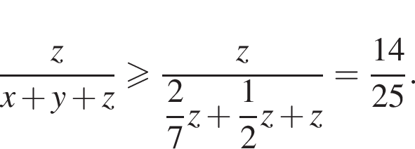  дробь: чис­ли­тель: z, зна­ме­на­тель: x плюс y плюс z конец дроби боль­ше или равно дробь: чис­ли­тель: z, зна­ме­на­тель: \dfrac27 z плюс \dfrac12 z плюс z конец дроби = дробь: чис­ли­тель: 14, зна­ме­на­тель: 25 конец дроби . 