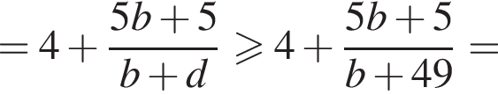 =4 плюс дробь: чис­ли­тель: 5b плюс 5, зна­ме­на­тель: b плюс d конец дроби боль­ше или равно 4 плюс дробь: чис­ли­тель: 5b плюс 5, зна­ме­на­тель: b плюс 49 конец дроби = 