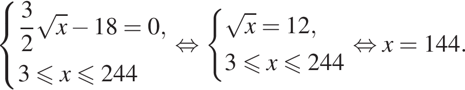  си­сте­ма вы­ра­же­ний  новая стро­ка дробь: чис­ли­тель: 3, зна­ме­на­тель: 2 конец дроби ко­рень из: на­ча­ло ар­гу­мен­та: x конец ар­гу­мен­та минус 18=0,  новая стро­ка 3 мень­ше или равно x мень­ше или равно 244  конец си­сте­мы рав­но­силь­но си­сте­ма вы­ра­же­ний ко­рень из: на­ча­ло ар­гу­мен­та: x конец ар­гу­мен­та =12, 3 мень­ше или равно x мень­ше или равно 244 конец си­сте­мы рав­но­силь­но x=144.