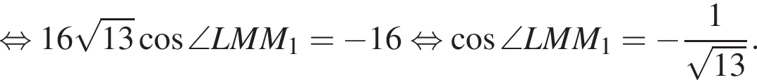 рав­но­силь­но 16 ко­рень из: на­ча­ло ар­гу­мен­та: 13 конец ар­гу­мен­та ко­си­нус \angle LMM_1= минус 16 рав­но­силь­но ко­си­нус \angle LMM_1= минус дробь: чис­ли­тель: 1, зна­ме­на­тель: ко­рень из: на­ча­ло ар­гу­мен­та: 13 конец ар­гу­мен­та конец дроби . 
