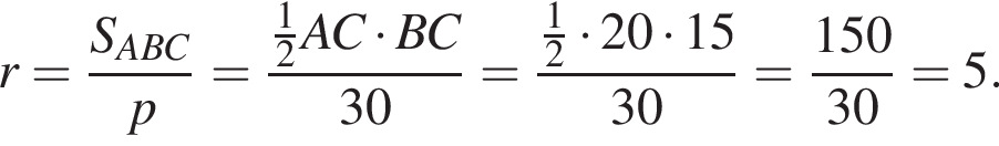 r = дробь: чис­ли­тель: S_ABC, зна­ме­на­тель: p конец дроби = дробь: чис­ли­тель: дробь: чис­ли­тель: 1, зна­ме­на­тель: 2 конец дроби AC умно­жить на BC, зна­ме­на­тель: 30 конец дроби = дробь: чис­ли­тель: дробь: чис­ли­тель: 1, зна­ме­на­тель: 2 конец дроби умно­жить на 20 умно­жить на 15, зна­ме­на­тель: 30 конец дроби = дробь: чис­ли­тель: 150, зна­ме­на­тель: 30 конец дроби = 5. 