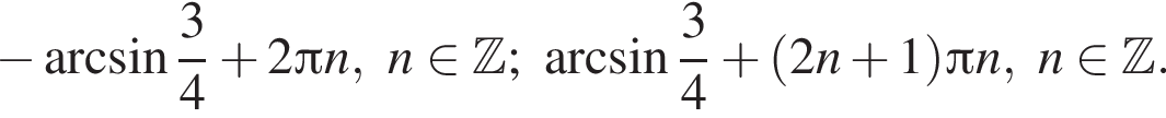  минус арк­си­нус дробь: чис­ли­тель: 3, зна­ме­на­тель: 4 конец дроби плюс 2 Пи n,n при­над­ле­жит Z ; арк­си­нус дробь: чис­ли­тель: 3, зна­ме­на­тель: 4 конец дроби плюс левая круг­лая скоб­ка 2n плюс 1 пра­вая круг­лая скоб­ка Пи n,n при­над­ле­жит Z . 
