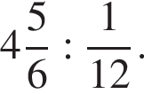  целая часть: 4, дроб­ная часть: чис­ли­тель: 5, зна­ме­на­тель: 6 : дробь: чис­ли­тель: 1, зна­ме­на­тель: 12 конец дроби . 