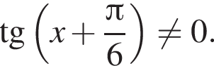  тан­генс левая круг­лая скоб­ка x плюс дробь: чис­ли­тель: Пи , зна­ме­на­тель: 6 конец дроби пра­вая круг­лая скоб­ка не равно 0. 