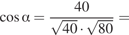 косинус альфа = дробь: числитель: 40, знаменатель: корень из: начало аргумента: 40 конец аргумента умножить на корень из: начало аргумента: 80 конец аргумента конец дроби =