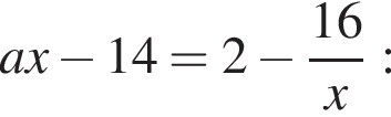 ax минус 14 = 2 минус дробь: чис­ли­тель: 16, зна­ме­на­тель: x конец дроби : 