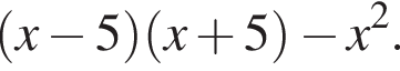  левая круг­лая скоб­ка x минус 5 пра­вая круг­лая скоб­ка левая круг­лая скоб­ка x плюс 5 пра­вая круг­лая скоб­ка минус x в квад­ра­те .