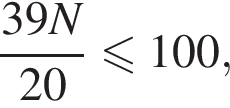  дробь: чис­ли­тель: 39N, зна­ме­на­тель: 20 конец дроби \leqslant100, 