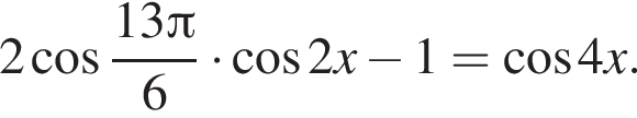 2 косинус дробь: числитель: 13 Пи , знаменатель: 6 конец дроби умножить на косинус 2 x минус 1= косинус 4 x.