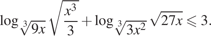  ло­га­рифм по ос­но­ва­нию левая круг­лая скоб­ка ко­рень 3 сте­пе­ни из: на­ча­ло ар­гу­мен­та: 9x конец ар­гу­мен­та пра­вая круг­лая скоб­ка ко­рень из: на­ча­ло ар­гу­мен­та: дробь: чис­ли­тель: x в кубе , зна­ме­на­тель: 3 конец дроби конец ар­гу­мен­та плюс ло­га­рифм по ос­но­ва­нию левая круг­лая скоб­ка ко­рень 3 сте­пе­ни из: на­ча­ло ар­гу­мен­та: 3x в квад­ра­те конец ар­гу­мен­та пра­вая круг­лая скоб­ка ко­рень из: на­ча­ло ар­гу­мен­та: 27x конец ар­гу­мен­та мень­ше или равно 3 . 