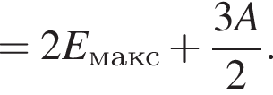 =2E_макс плюс дробь: чис­ли­тель: 3A, зна­ме­на­тель: 2 конец дроби . 