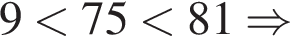 9 меньше 75 меньше 81 \Rightarrow
