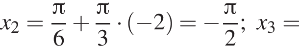  x_2 = дробь: чис­ли­тель: Пи , зна­ме­на­тель: 6 конец дроби плюс дробь: чис­ли­тель: Пи , зна­ме­на­тель: 3 конец дроби умно­жить на левая круг­лая скоб­ка минус 2 пра­вая круг­лая скоб­ка = минус дробь: чис­ли­тель: Пи , зна­ме­на­тель: 2 конец дроби ;x_3 = 