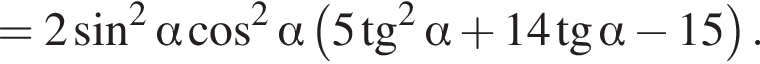=2 синус в квадрате альфа косинус в квадрате альфа левая круглая скобка 5 тангенс в квадрате альфа плюс 14 тангенс альфа минус 15 правая круглая скобка .