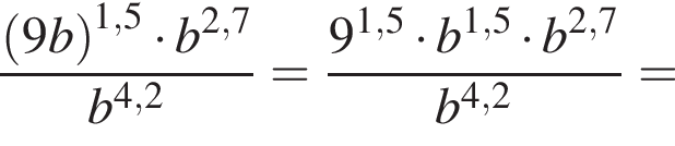 дробь: чис­ли­тель: левая круг­лая скоб­ка 9b пра­вая круг­лая скоб­ка в сте­пе­ни левая круг­лая скоб­ка 1,5 пра­вая круг­лая скоб­ка умно­жить на b в сте­пе­ни левая круг­лая скоб­ка 2,7 пра­вая круг­лая скоб­ка , зна­ме­на­тель: b в сте­пе­ни левая круг­лая скоб­ка 4,2 пра­вая круг­лая скоб­ка конец дроби = дробь: чис­ли­тель: 9 в сте­пе­ни левая круг­лая скоб­ка 1,5 пра­вая круг­лая скоб­ка умно­жить на b в сте­пе­ни левая круг­лая скоб­ка 1,5 пра­вая круг­лая скоб­ка умно­жить на b в сте­пе­ни левая круг­лая скоб­ка 2,7 пра­вая круг­лая скоб­ка , зна­ме­на­тель: b в сте­пе­ни левая круг­лая скоб­ка 4,2 пра­вая круг­лая скоб­ка конец дроби = 