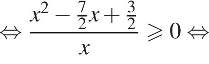  рав­но­силь­но дробь: чис­ли­тель: x в квад­ра­те минус дробь: чис­ли­тель: 7, зна­ме­на­тель: 2 конец дроби x плюс дробь: чис­ли­тель: 3, зна­ме­на­тель: 2 конец дроби , зна­ме­на­тель: x конец дроби боль­ше или равно 0 рав­но­силь­но 