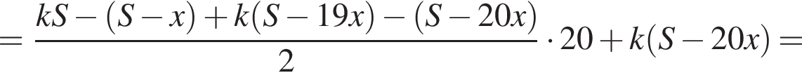 = дробь: чис­ли­тель: kS минус левая круг­лая скоб­ка S минус x пра­вая круг­лая скоб­ка плюс k левая круг­лая скоб­ка S минус 19x пра­вая круг­лая скоб­ка минус левая круг­лая скоб­ка S минус 20x пра­вая круг­лая скоб­ка , зна­ме­на­тель: 2 конец дроби умно­жить на 20 плюс k левая круг­лая скоб­ка S минус 20x пра­вая круг­лая скоб­ка = 