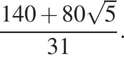 дробь: числитель: 140 плюс 80 корень из: начало аргумента: 5 конец аргумента , знаменатель: 31 конец дроби .