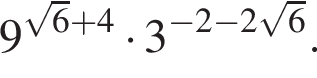 9 в сте­пе­ни левая круг­лая скоб­ка ко­рень из: на­ча­ло ар­гу­мен­та: 6 конец ар­гу­мен­та плюс 4 пра­вая круг­лая скоб­ка умно­жить на 3 в сте­пе­ни левая круг­лая скоб­ка минус 2 минус 2 ко­рень из: на­ча­ло ар­гу­мен­та: 6 конец ар­гу­мен­та пра­вая круг­лая скоб­ка .