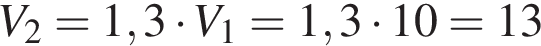 V_2=1,3 умно­жить на V_1=1,3 умно­жить на 10=13