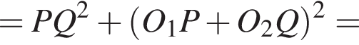 = PQ в квад­ра­те плюс левая круг­лая скоб­ка O_1P плюс O_2 Q пра­вая круг­лая скоб­ка в квад­ра­те =