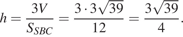 h= дробь: числитель: 3V, знаменатель: S_SBC конец дроби = дробь: числитель: 3 умножить на 3 корень из: начало аргумента: 39 конец аргумента , знаменатель: 12 конец дроби = дробь: числитель: 3 корень из: начало аргумента: 39 конец аргумента , знаменатель: 4 конец дроби }.