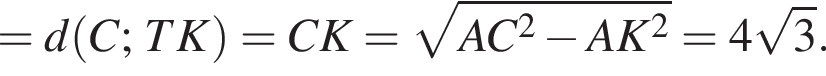 = d левая круг­лая скоб­ка C; TK пра­вая круг­лая скоб­ка = CK = ко­рень из: на­ча­ло ар­гу­мен­та: AC в квад­ра­те минус AK в квад­ра­те конец ар­гу­мен­та = 4 ко­рень из: на­ча­ло ар­гу­мен­та: 3 конец ар­гу­мен­та .