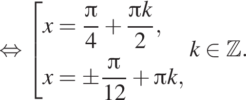 равносильно совокупность выражений x= дробь: числитель: Пи , знаменатель: 4 конец дроби плюс дробь: числитель: Пи k, знаменатель: 2 конец дроби , x= \pm дробь: числитель: Пи , знаменатель: 12 конец дроби плюс Пи k, конец совокупности . k принадлежит Z .