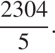  дробь: чис­ли­тель: 2304, зна­ме­на­тель: 5 конец дроби . 