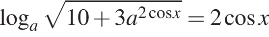  ло­га­рифм по ос­но­ва­нию левая круг­лая скоб­ка a пра­вая круг­лая скоб­ка ко­рень из: на­ча­ло ар­гу­мен­та: 10 плюс 3a в сте­пе­ни левая круг­лая скоб­ка 2 ко­си­нус x конец ар­гу­мен­та пра­вая круг­лая скоб­ка =2 ко­си­нус x