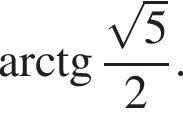  арк­тан­генс дробь: чис­ли­тель: ко­рень из: на­ча­ло ар­гу­мен­та: 5 конец ар­гу­мен­та , зна­ме­на­тель: 2 конец дроби . 